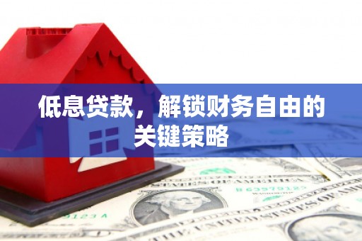 哈尔滨低息贷款，解锁财务自由的关键策略