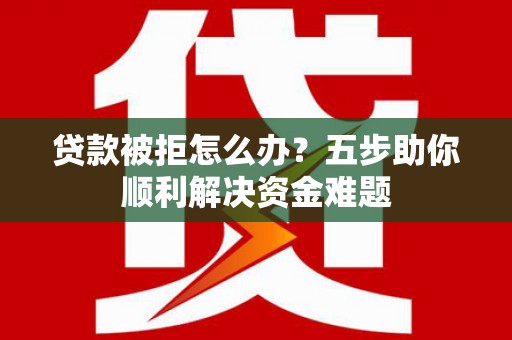 哈尔滨贷款被拒怎么办？五步助你顺利解决资金难题