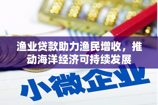 哈尔滨渔业贷款助力渔民增收，推动海洋经济可持续发展