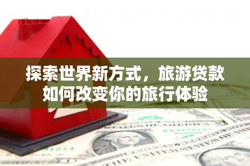 哈尔滨探索世界新方式，旅游贷款如何改变你的旅行体验