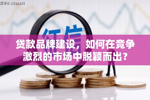 哈尔滨贷款品牌建设，如何在竞争激烈的市场中脱颖而出？