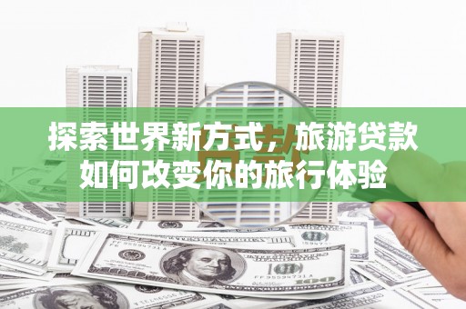 哈尔滨探索世界新方式，旅游贷款如何改变你的旅行体验