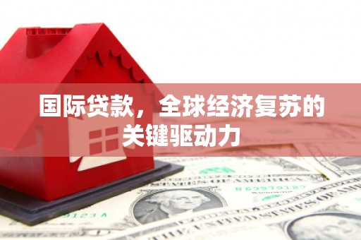 哈尔滨国际贷款，全球经济复苏的关键驱动力