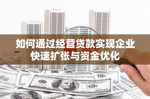 哈尔滨如何通过经营贷款实现企业快速扩张与资金优化