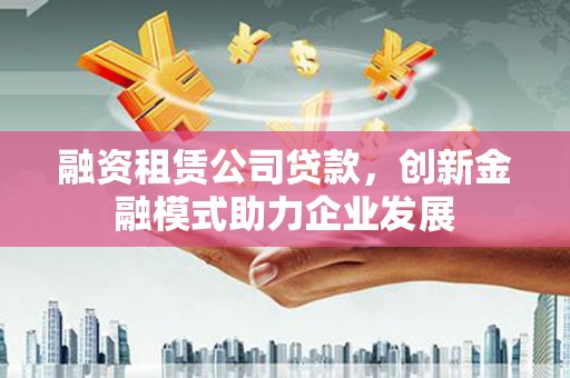 哈尔滨融资租赁公司贷款，创新金融模式助力企业发展