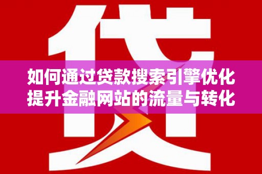 哈尔滨如何通过贷款搜索引擎优化提升金融网站的流量与转化率