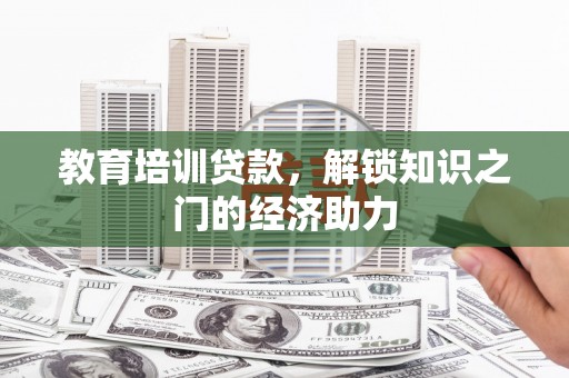 哈尔滨教育培训贷款，解锁知识之门的经济助力