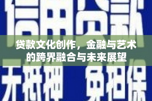 哈尔滨贷款文化创作，金融与艺术的跨界融合与未来展望