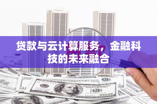 哈尔滨贷款与云计算服务，金融科技的未来融合
