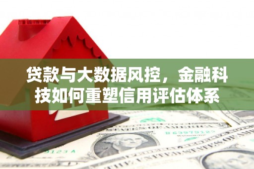 哈尔滨贷款与大数据风控，金融科技如何重塑信用评估体系