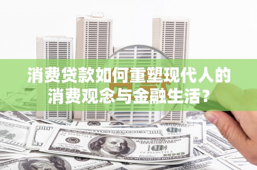 哈尔滨消费贷款如何重塑现代人的消费观念与金融生活？
