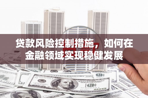 哈尔滨贷款风险控制措施，如何在金融领域实现稳健发展