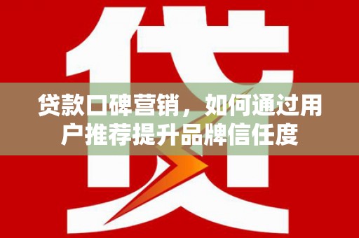 哈尔滨贷款口碑营销，如何通过用户推荐提升品牌信任度