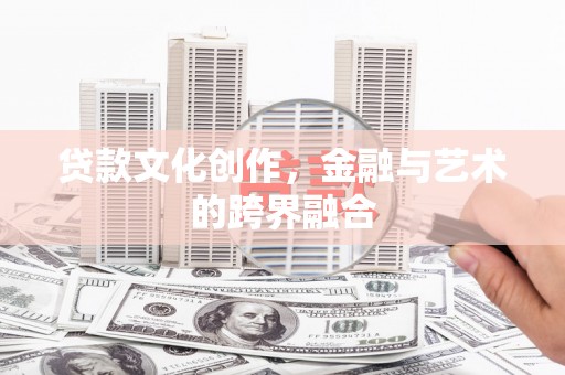 哈尔滨贷款文化创作，金融与艺术的跨界融合