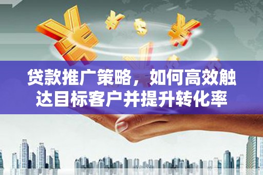 哈尔滨贷款推广策略，如何高效触达目标客户并提升转化率