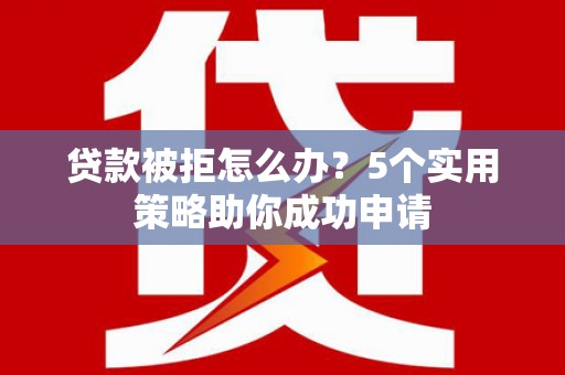 哈尔滨贷款被拒怎么办？5个实用策略助你成功申请