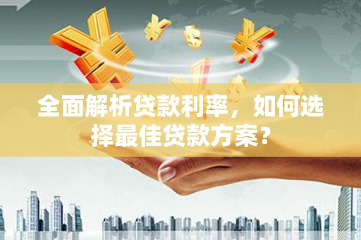 哈尔滨全面解析贷款利率，如何选择最佳贷款方案？