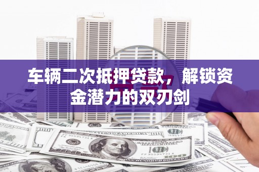 哈尔滨车辆二次抵押贷款，解锁资金潜力的双刃剑