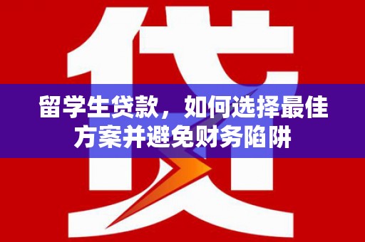 哈尔滨留学生贷款，如何选择最佳方案并避免财务陷阱