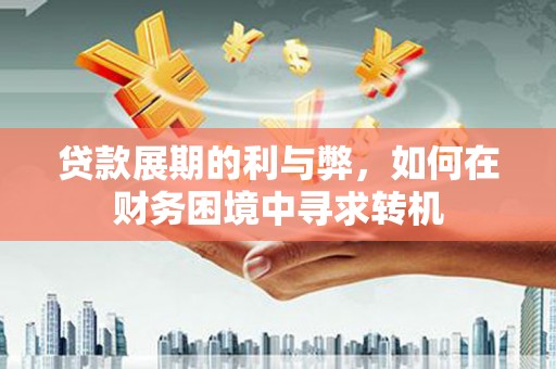 哈尔滨贷款展期的利与弊，如何在财务困境中寻求转机