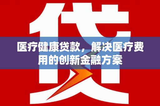 哈尔滨医疗健康贷款，解决医疗费用的创新金融方案