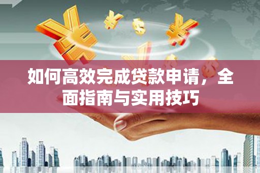 哈尔滨如何高效完成贷款申请，全面指南与实用技巧