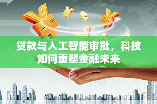哈尔滨贷款与人工智能审批，科技如何重塑金融未来