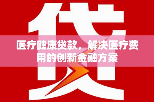 哈尔滨医疗健康贷款，解决医疗费用的创新金融方案