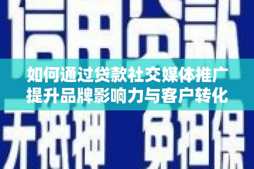 哈尔滨如何通过贷款社交媒体推广提升品牌影响力与客户转化率