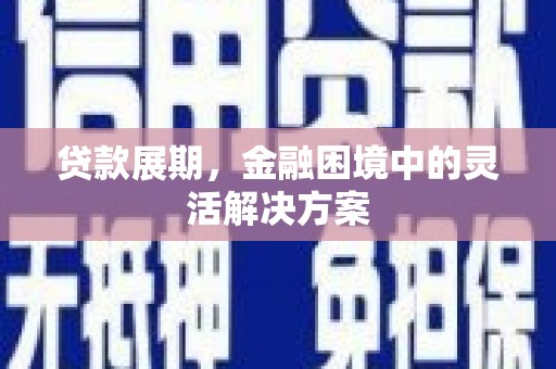 哈尔滨贷款展期，金融困境中的灵活解决方案