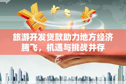 哈尔滨旅游开发贷款助力地方经济腾飞，机遇与挑战并存