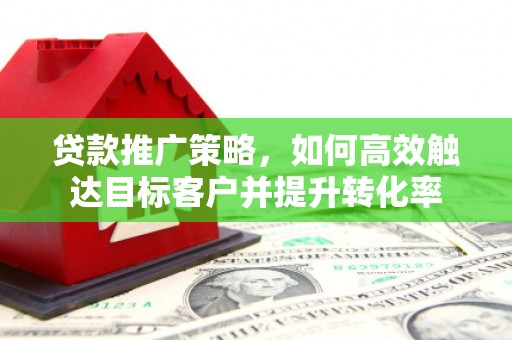 哈尔滨贷款推广策略，如何高效触达目标客户并提升转化率