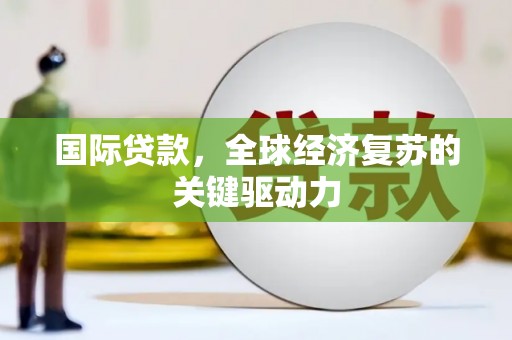 哈尔滨国际贷款，全球经济复苏的关键驱动力