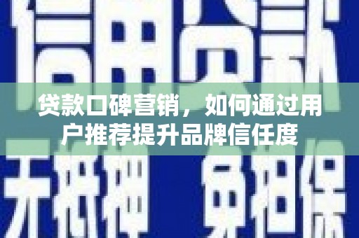 哈尔滨贷款口碑营销，如何通过用户推荐提升品牌信任度