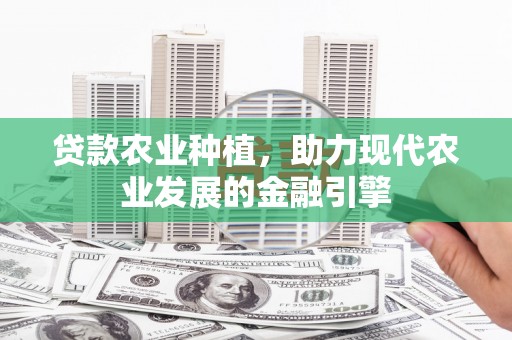 哈尔滨贷款农业种植，助力现代农业发展的金融引擎