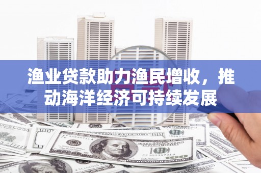 哈尔滨渔业贷款助力渔民增收，推动海洋经济可持续发展
