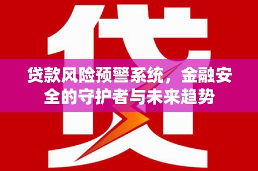 哈尔滨贷款风险预警系统，金融安全的守护者与未来趋势