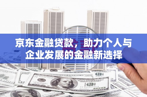 哈尔滨京东金融贷款，助力个人与企业发展的金融新选择