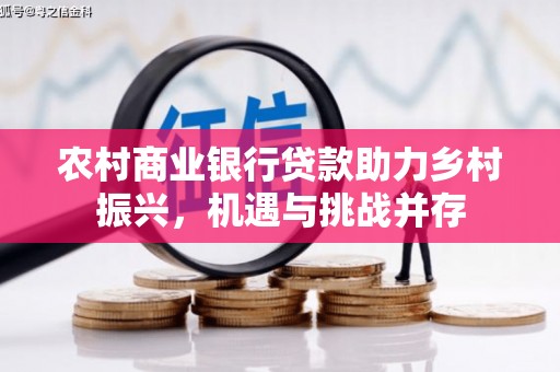 哈尔滨农村商业银行贷款助力乡村振兴，机遇与挑战并存