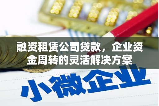 哈尔滨融资租赁公司贷款，企业资金周转的灵活解决方案