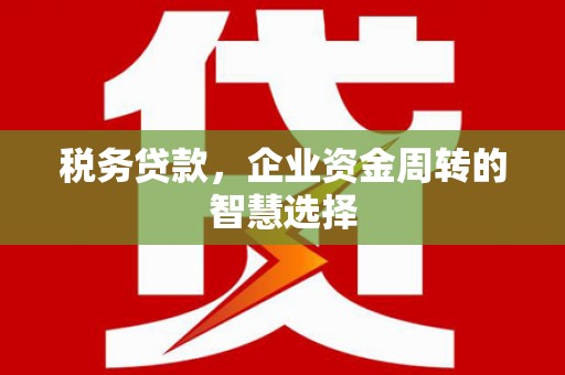 哈尔滨税务贷款，企业资金周转的智慧选择
