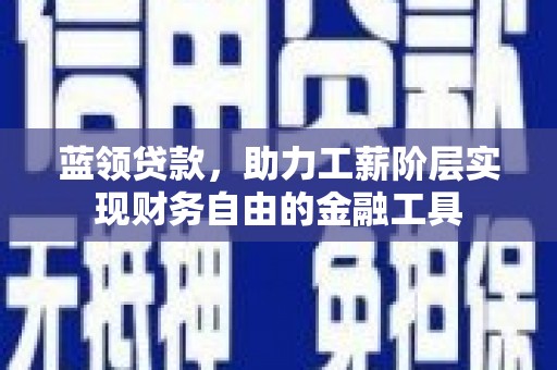 哈尔滨蓝领贷款，助力工薪阶层实现财务自由的金融工具