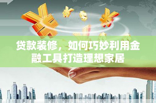 哈尔滨贷款装修，如何巧妙利用金融工具打造理想家居