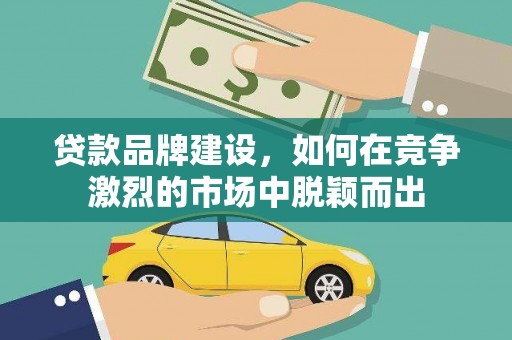 哈尔滨贷款品牌建设，如何在竞争激烈的市场中脱颖而出