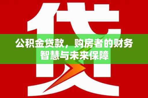 哈尔滨公积金贷款，购房者的财务智慧与未来保障