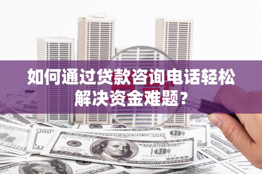 哈尔滨如何通过贷款咨询电话轻松解决资金难题？