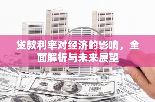 哈尔滨贷款利率对经济的影响，全面解析与未来展望