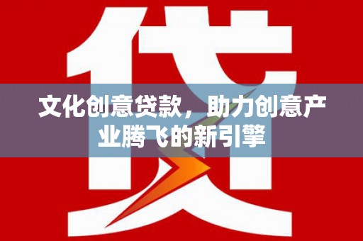 哈尔滨文化创意贷款，助力创意产业腾飞的新引擎