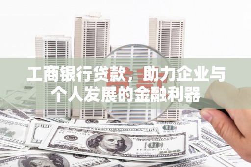哈尔滨工商银行贷款，助力企业与个人发展的金融利器