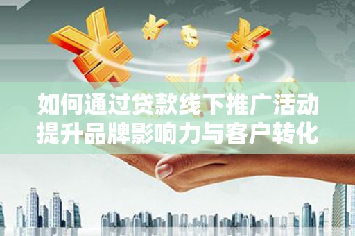 哈尔滨如何通过贷款线下推广活动提升品牌影响力与客户转化率